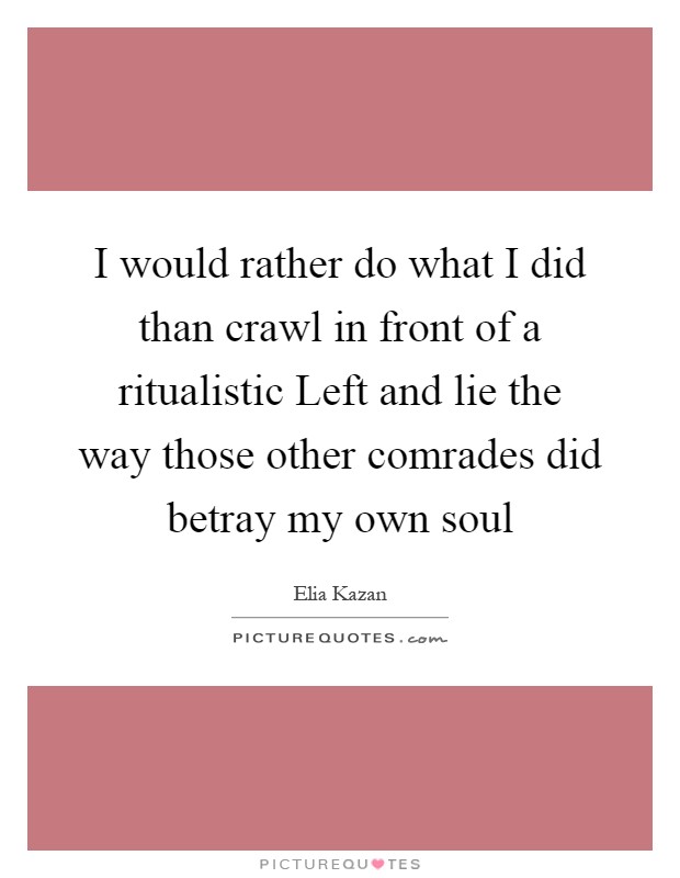 I would rather do what I did than crawl in front of a ritualistic Left and lie the way those other comrades did betray my own soul Picture Quote #1