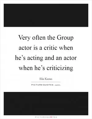 Very often the Group actor is a critic when he’s acting and an actor when he’s criticizing Picture Quote #1