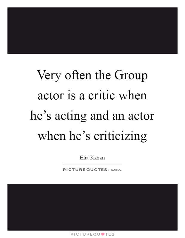 Very often the Group actor is a critic when he's acting and an actor when he's criticizing Picture Quote #1