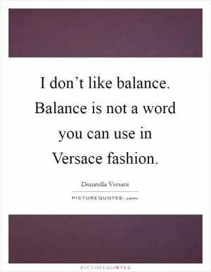 I don’t like balance. Balance is not a word you can use in Versace fashion Picture Quote #1