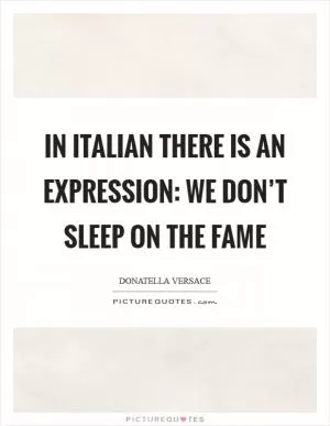 In Italian there is an expression: We don’t sleep on the fame Picture Quote #1