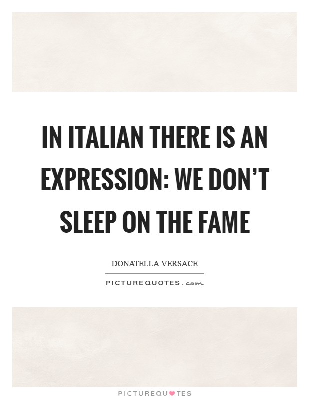 In Italian there is an expression: We don't sleep on the fame Picture Quote #1
