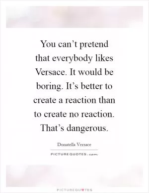 You can’t pretend that everybody likes Versace. It would be boring. It’s better to create a reaction than to create no reaction. That’s dangerous Picture Quote #1
