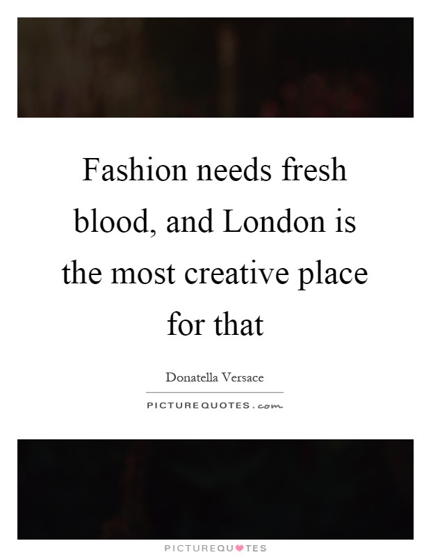 Fashion needs fresh blood, and London is the most creative place for that Picture Quote #1