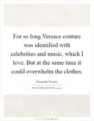 For so long Versace couture was identified with celebrities and music, which I love. But at the same time it could overwhelm the clothes Picture Quote #1