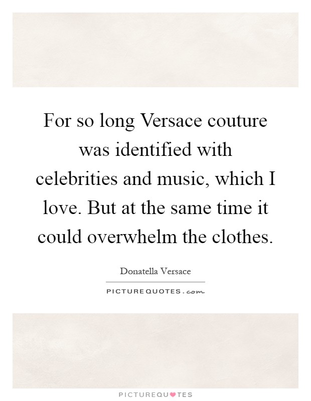For so long Versace couture was identified with celebrities and music, which I love. But at the same time it could overwhelm the clothes Picture Quote #1