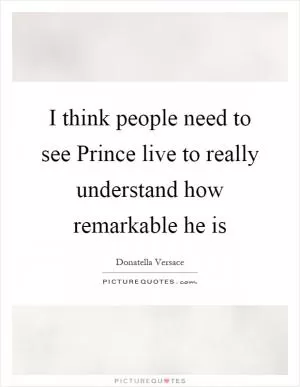 I think people need to see Prince live to really understand how remarkable he is Picture Quote #1