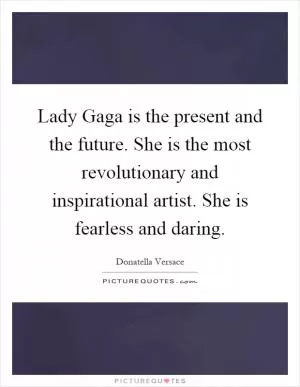 Lady Gaga is the present and the future. She is the most revolutionary and inspirational artist. She is fearless and daring Picture Quote #1