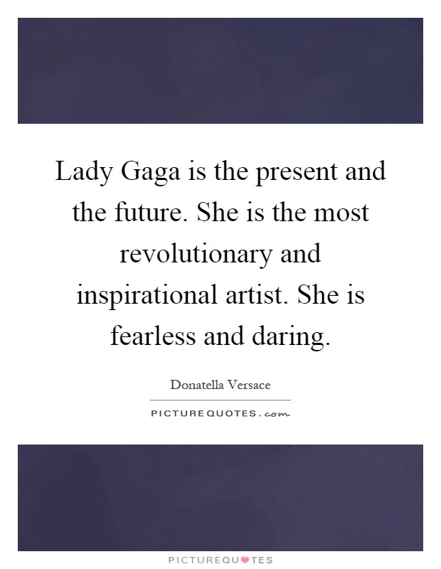 Lady Gaga is the present and the future. She is the most revolutionary and inspirational artist. She is fearless and daring Picture Quote #1