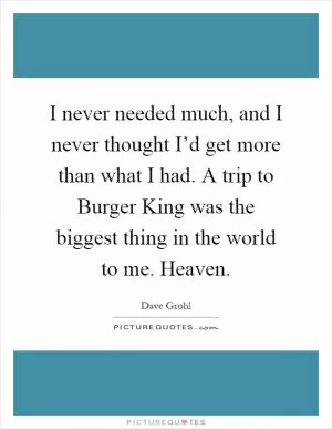 I never needed much, and I never thought I’d get more than what I had. A trip to Burger King was the biggest thing in the world to me. Heaven Picture Quote #1