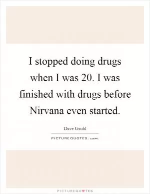 I stopped doing drugs when I was 20. I was finished with drugs before Nirvana even started Picture Quote #1