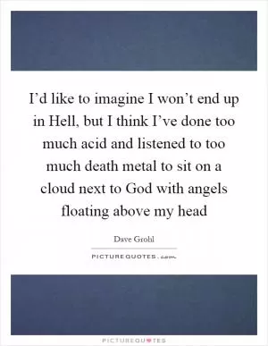 I’d like to imagine I won’t end up in Hell, but I think I’ve done too much acid and listened to too much death metal to sit on a cloud next to God with angels floating above my head Picture Quote #1