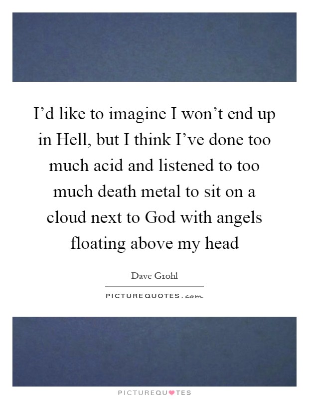 I'd like to imagine I won't end up in Hell, but I think I've done too much acid and listened to too much death metal to sit on a cloud next to God with angels floating above my head Picture Quote #1