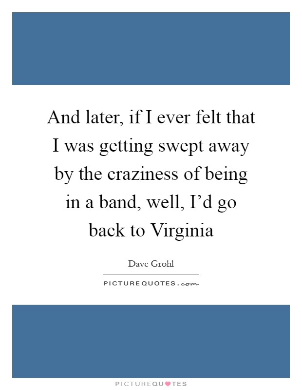 And later, if I ever felt that I was getting swept away by the craziness of being in a band, well, I'd go back to Virginia Picture Quote #1