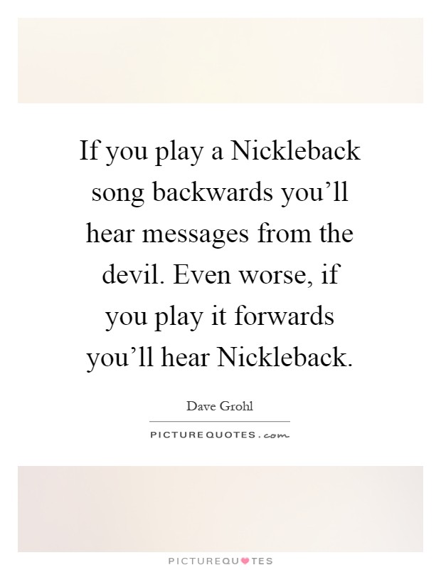 If you play a Nickleback song backwards you'll hear messages from the devil. Even worse, if you play it forwards you'll hear Nickleback Picture Quote #1