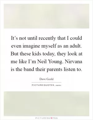 It’s not until recently that I could even imagine myself as an adult. But these kids today, they look at me like I’m Neil Young. Nirvana is the band their parents listen to Picture Quote #1