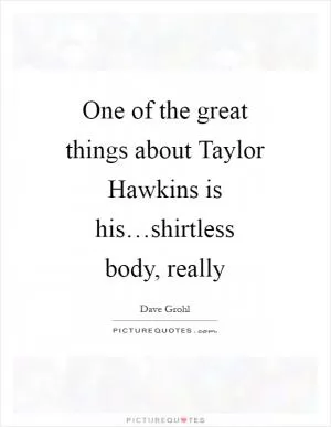 One of the great things about Taylor Hawkins is his…shirtless body, really Picture Quote #1