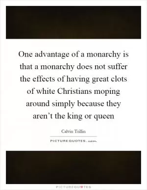 One advantage of a monarchy is that a monarchy does not suffer the effects of having great clots of white Christians moping around simply because they aren’t the king or queen Picture Quote #1