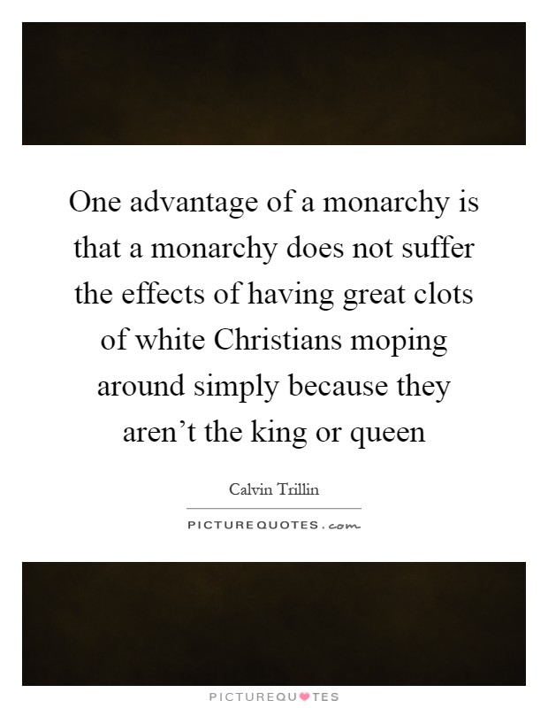 One advantage of a monarchy is that a monarchy does not suffer the effects of having great clots of white Christians moping around simply because they aren't the king or queen Picture Quote #1