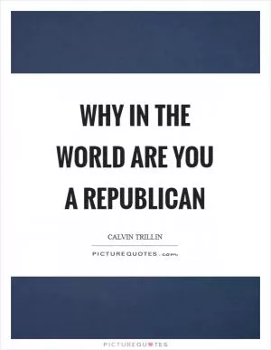 Why in the world are you a Republican Picture Quote #1