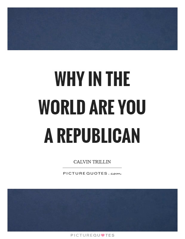 Why in the world are you a Republican Picture Quote #1
