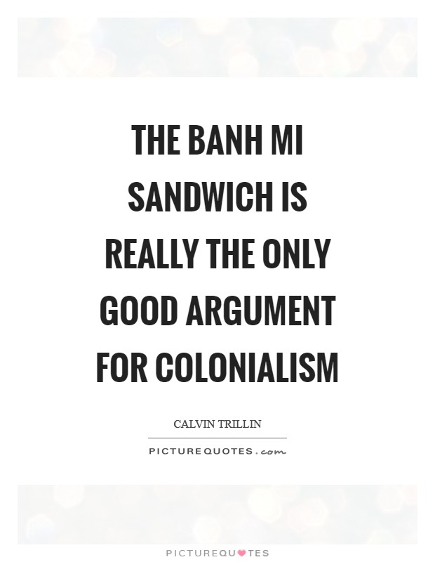 The Banh Mi sandwich is really the only good argument for colonialism Picture Quote #1