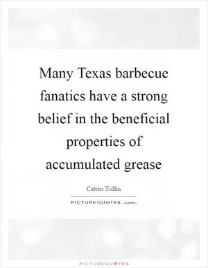 Many Texas barbecue fanatics have a strong belief in the beneficial properties of accumulated grease Picture Quote #1