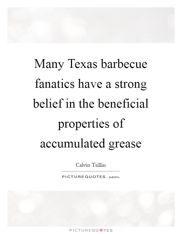 Many Texas barbecue fanatics have a strong belief in the beneficial properties of accumulated grease Picture Quote #1