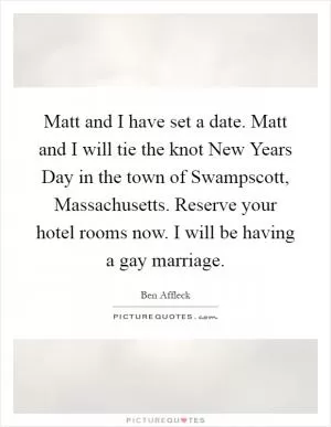 Matt and I have set a date. Matt and I will tie the knot New Years Day in the town of Swampscott, Massachusetts. Reserve your hotel rooms now. I will be having a gay marriage Picture Quote #1