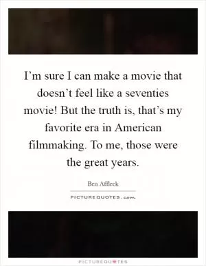 I’m sure I can make a movie that doesn’t feel like a seventies movie! But the truth is, that’s my favorite era in American filmmaking. To me, those were the great years Picture Quote #1