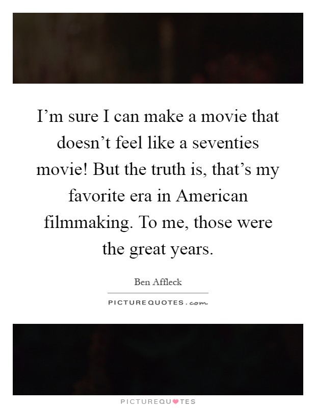 I'm sure I can make a movie that doesn't feel like a seventies movie! But the truth is, that's my favorite era in American filmmaking. To me, those were the great years Picture Quote #1