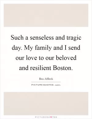 Such a senseless and tragic day. My family and I send our love to our beloved and resilient Boston Picture Quote #1