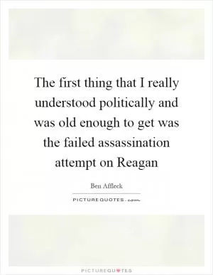 The first thing that I really understood politically and was old enough to get was the failed assassination attempt on Reagan Picture Quote #1
