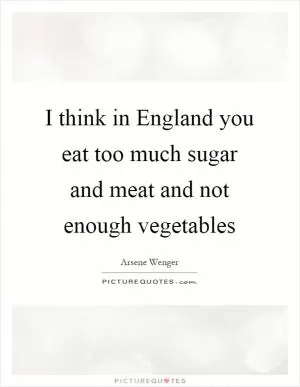 I think in England you eat too much sugar and meat and not enough vegetables Picture Quote #1