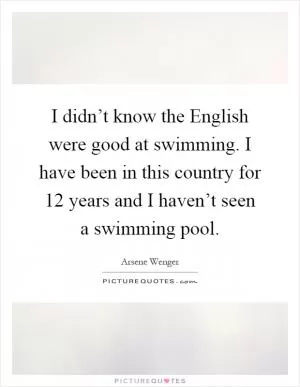 I didn’t know the English were good at swimming. I have been in this country for 12 years and I haven’t seen a swimming pool Picture Quote #1