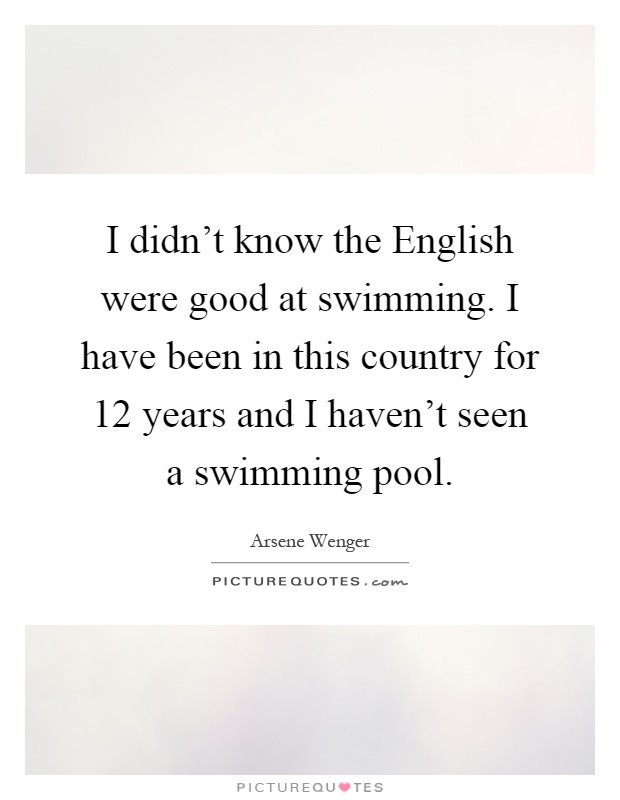 I didn't know the English were good at swimming. I have been in this country for 12 years and I haven't seen a swimming pool Picture Quote #1