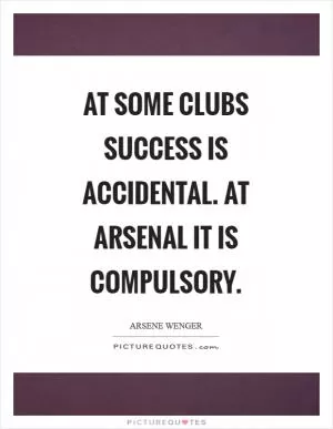 At some clubs success is accidental. At Arsenal it is compulsory Picture Quote #1