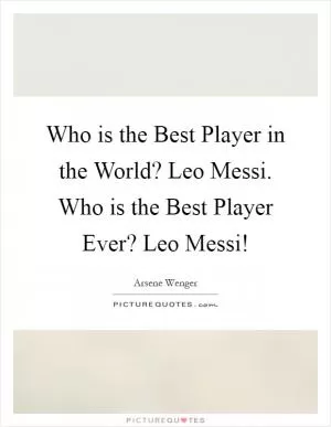 Who is the Best Player in the World? Leo Messi. Who is the Best Player Ever? Leo Messi! Picture Quote #1