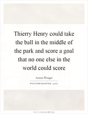 Thierry Henry could take the ball in the middle of the park and score a goal that no one else in the world could score Picture Quote #1