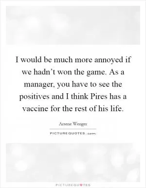 I would be much more annoyed if we hadn’t won the game. As a manager, you have to see the positives and I think Pires has a vaccine for the rest of his life Picture Quote #1