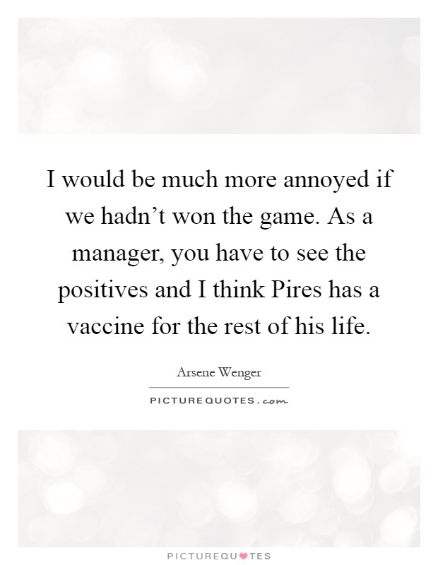 I would be much more annoyed if we hadn't won the game. As a manager, you have to see the positives and I think Pires has a vaccine for the rest of his life Picture Quote #1