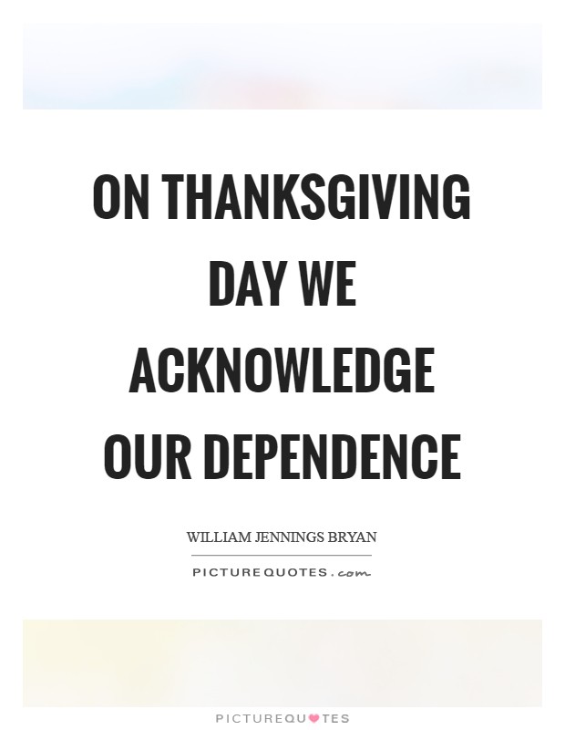 On Thanksgiving Day we acknowledge our dependence Picture Quote #1