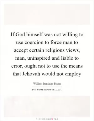 If God himself was not willing to use coercion to force man to accept certain religious views, man, uninspired and liable to error, ought not to use the means that Jehovah would not employ Picture Quote #1