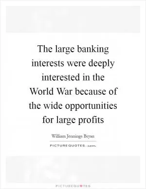 The large banking interests were deeply interested in the World War because of the wide opportunities for large profits Picture Quote #1