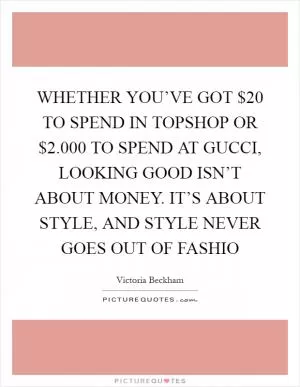 WHETHER YOU’VE GOT $20 TO SPEND IN TOPSHOP OR $2.000 TO SPEND AT GUCCI, LOOKING GOOD ISN’T ABOUT MONEY. IT’S ABOUT STYLE, AND STYLE NEVER GOES OUT OF FASHIO Picture Quote #1