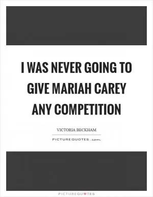 I was never going to give Mariah Carey any competition Picture Quote #1