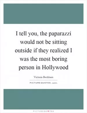 I tell you, the paparazzi would not be sitting outside if they realized I was the most boring person in Hollywood Picture Quote #1