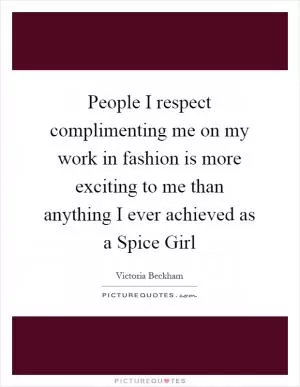 People I respect complimenting me on my work in fashion is more exciting to me than anything I ever achieved as a Spice Girl Picture Quote #1