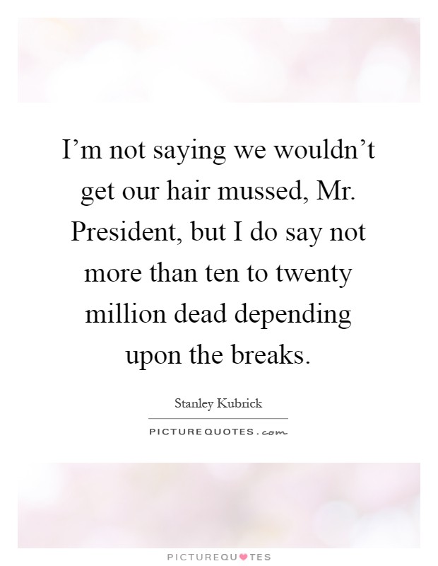 I'm not saying we wouldn't get our hair mussed, Mr. President, but I do say not more than ten to twenty million dead depending upon the breaks Picture Quote #1