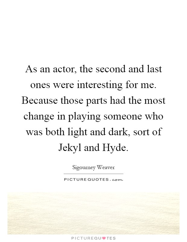 As an actor, the second and last ones were interesting for me. Because those parts had the most change in playing someone who was both light and dark, sort of Jekyl and Hyde Picture Quote #1